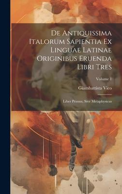 De Antiquissima Italorum Sapientia Ex Linguae Latinae Originibus Eruenda Libri Tres: Liber Primus Sive Metaphysicus; Volume 1