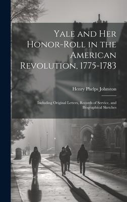Yale and her Honor-roll in the American Revolution 1775-1783: Including Original Letters Records of Service and Biographical Sketches
