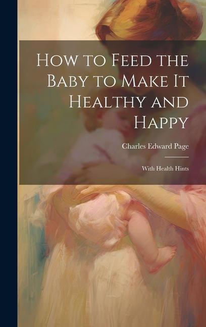 How to Feed the Baby to Make It Healthy and Happy: With Health Hints