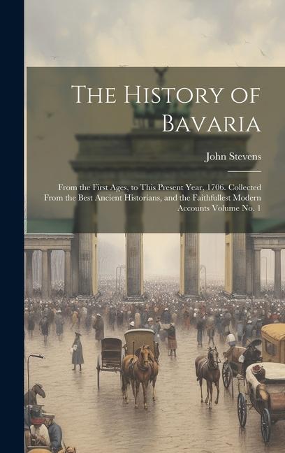 The History of Bavaria: From the First Ages to This Present Year 1706. Collected From the Best Ancient Historians and the Faithfullest Mode