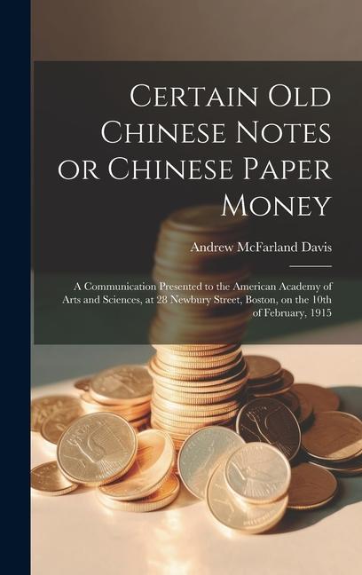 Certain old Chinese Notes or Chinese Paper Money: A Communication Presented to the American Academy of Arts and Sciences at 28 Newbury Street Boston
