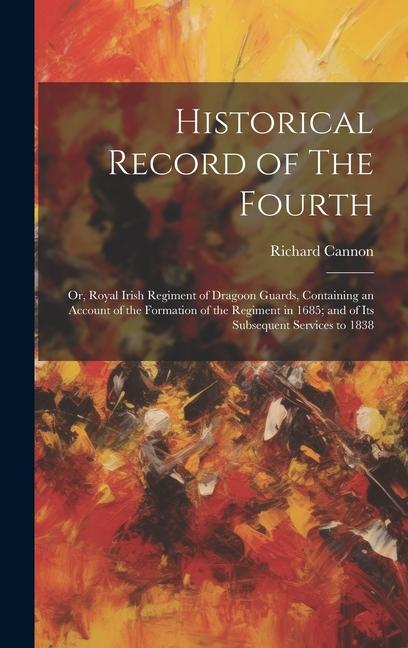 Historical Record of The Fourth; or Royal Irish Regiment of Dragoon Guards Containing an Account of the Formation of the Regiment in 1685; and of It