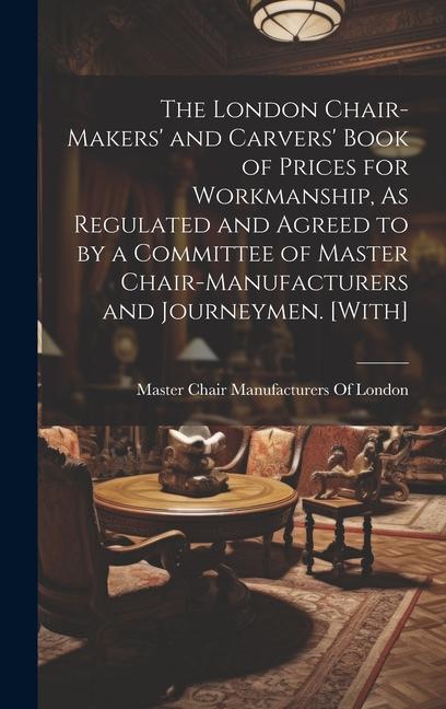 The London Chair-Makers‘ and Carvers‘ Book of Prices for Workmanship As Regulated and Agreed to by a Committee of Master Chair-Manufacturers and Jour