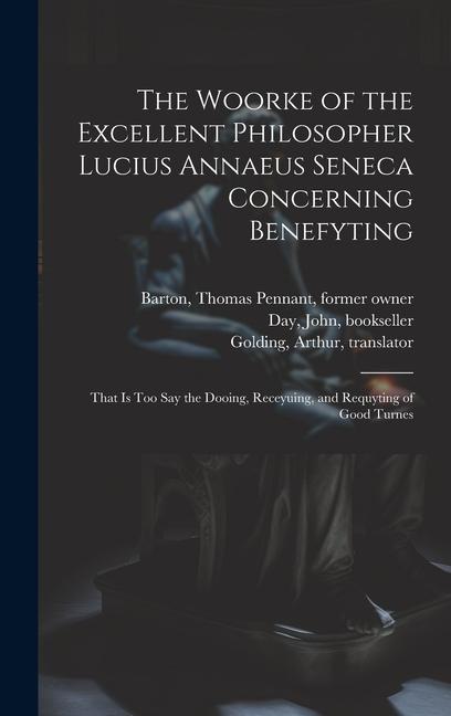 The Woorke of the Excellent Philosopher Lucius Annaeus Seneca Concerning Benefyting: That is Too Say the Dooing Receyuing and Requyting of Good Turn