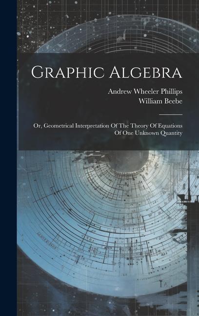 Graphic Algebra: Or Geometrical Interpretation Of The Theory Of Equations Of One Unknown Quantity