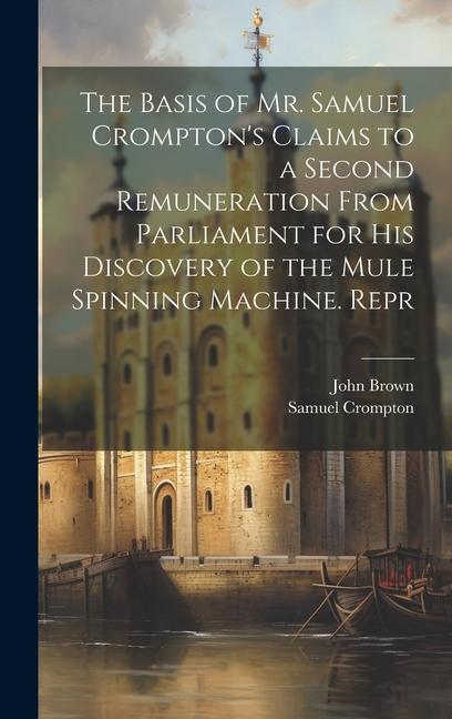 The Basis of Mr. Samuel Crompton‘s Claims to a Second Remuneration From Parliament for His Discovery of the Mule Spinning Machine. Repr
