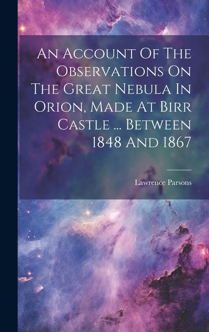 An Account Of The Observations On The Great Nebula In Orion Made At Birr Castle ... Between 1848 And 1867