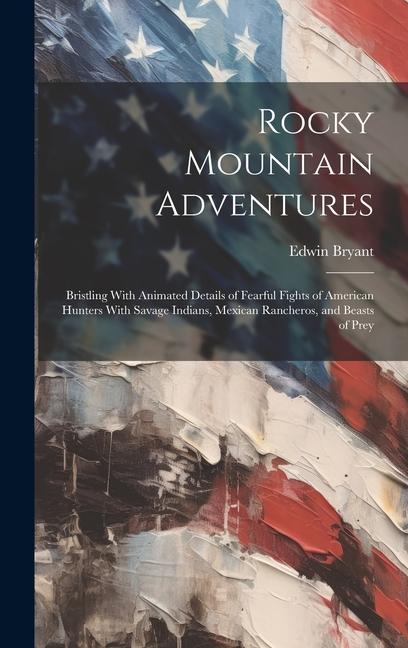 Rocky Mountain Adventures: Bristling With Animated Details of Fearful Fights of American Hunters With Savage Indians Mexican Rancheros and Beas