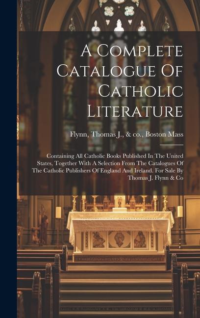 A Complete Catalogue Of Catholic Literature: Containing All Catholic Books Published In The United States Together With A Selection From The Catalogu