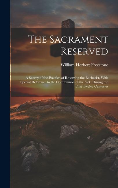 The Sacrament Reserved: A Survey of the Practice of Reserving the Eucharist With Special Reference to the Communion of the Sick During the F