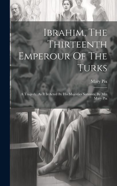 Ibrahim The Thirteenth Emperour Of The Turks: A Tragedy. As It Is Acted By His Majesties Servants. By Mrs Mary Pix