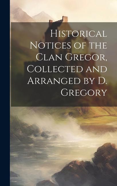 Historical Notices of the Clan Gregor Collected and Arranged by D. Gregory