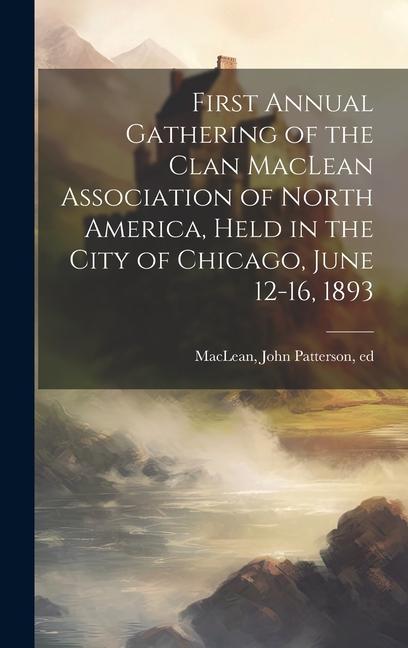 First Annual Gathering of the Clan MacLean Association of North America Held in the City of Chicago June 12-16 1893