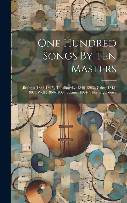 One Hundred Songs By Ten Masters: Brahms (1833-1897) Tchaikovsky (1840-1893) Grieg (1843-1907) Wolf (1860-1903) Strauss (1864- ) For High Voice