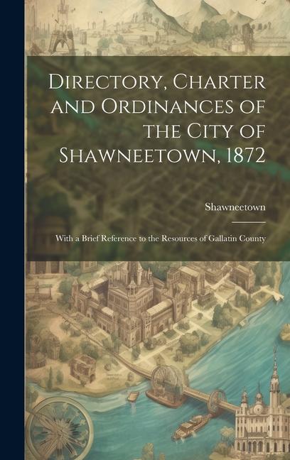Directory Charter and Ordinances of the City of Shawneetown 1872: With a Brief Reference to the Resources of Gallatin County