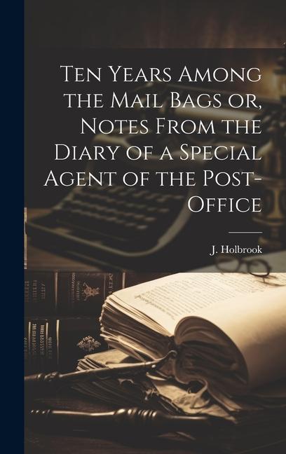 Ten Years Among the Mail Bags or Notes From the Diary of a Special Agent of the Post-Office