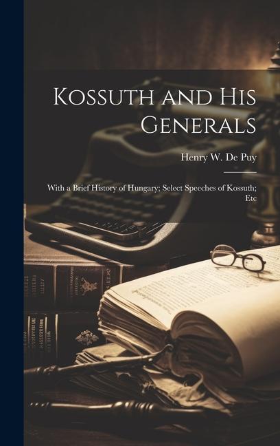 Kossuth and his Generals: With a Brief History of Hungary; Select Speeches of Kossuth; Etc