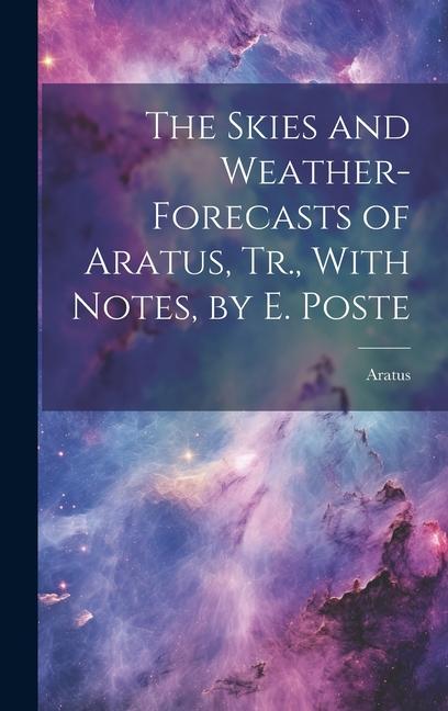 The Skies and Weather-Forecasts of Aratus Tr. With Notes by E. Poste