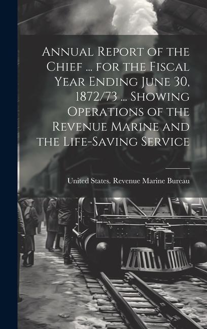 Annual Report of the Chief ... for the Fiscal Year Ending June 30 1872/73 ... Showing Operations of the Revenue Marine and the Life-Saving Service