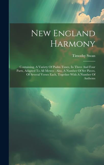 New England Harmony: Containing A Variety Of Psalm Tunes In Three And Four Parts Adapted To All Metres; Also A Number Of Set Pieces Of