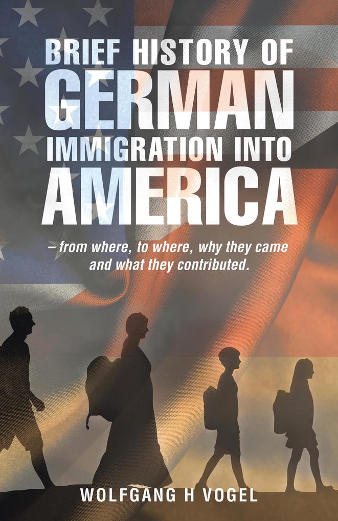 Brief History of German Immigration into America - from Where to Where Why They Came and What They Contributed.