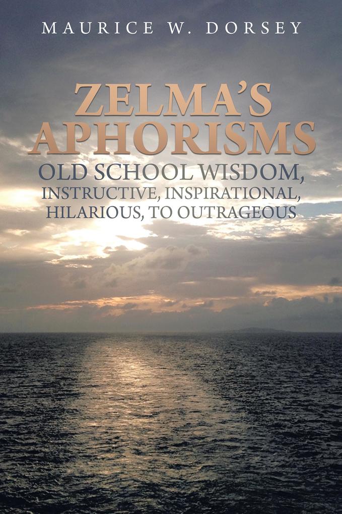 Zelma‘s Aphorisms Old School Wisdom Instructive Inspirational Hilarious to Outrageous