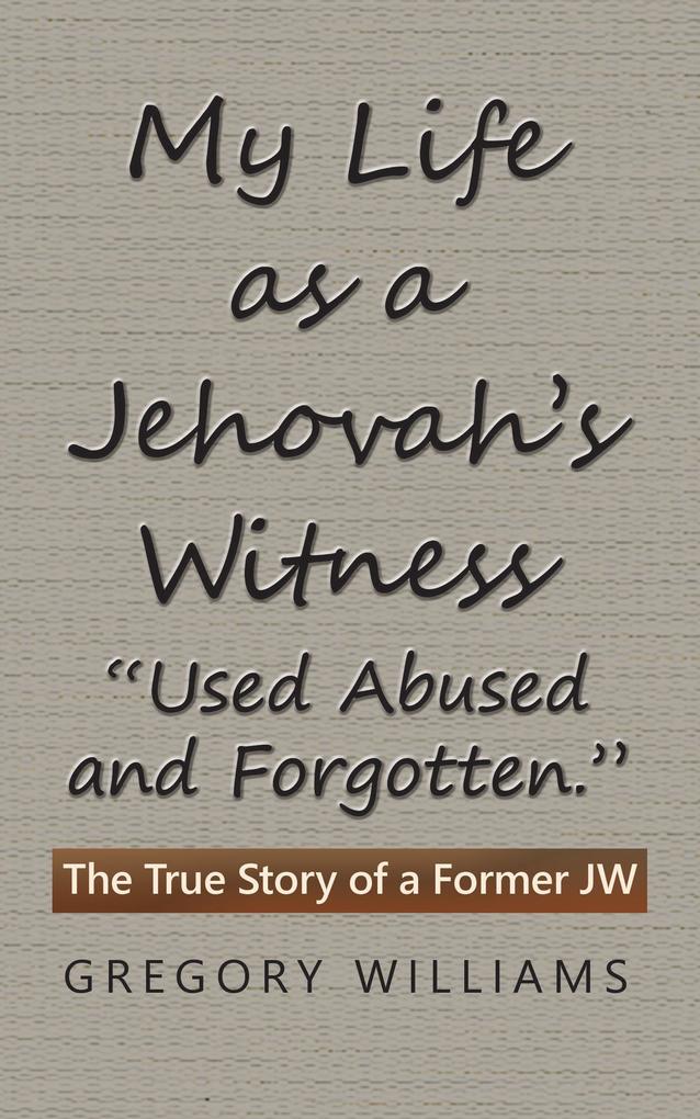 My Life as a Jehovah‘s Witness: Used Abused and Forgotten.