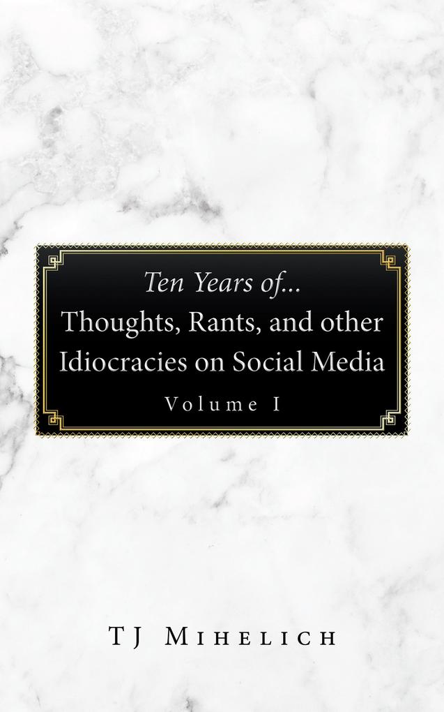 Ten Years Of...Thoughts Rants and Other Idiocracies on Social Media Volume I