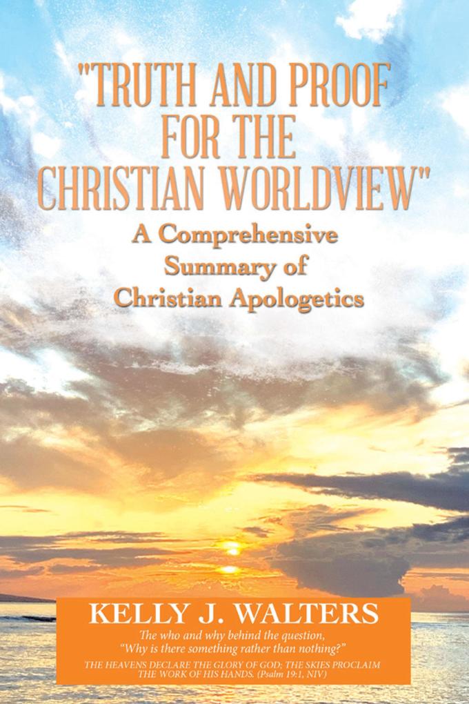 Truth and Proof for the Christian Worldview a Comprehensive Summary of Christian Apologetics