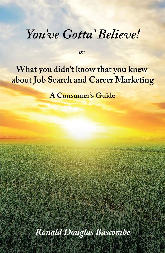 You‘Ve Gotta‘ Believe! or What You Didn‘T Know That You Knew About Job Search and Career Marketing