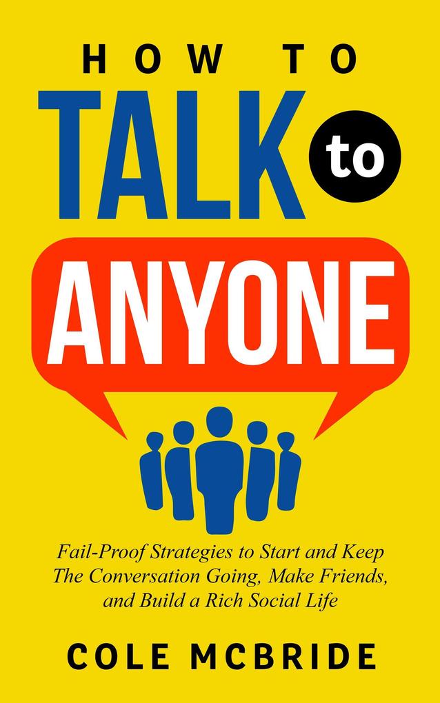 How to Talk to Anyone: Fail-Proof Strategies to Start and Keep The Conversation Going Make Friends and Build a Rich Social Life