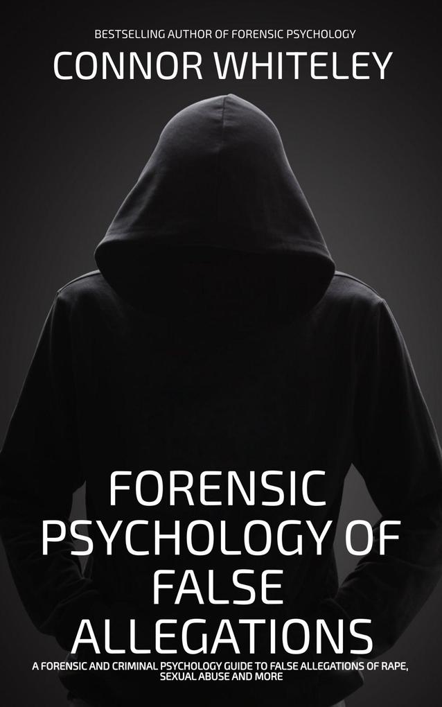 Forensic Psychology Of False Allegations: A Forensic And Criminal Psychology Guide To False Allegations of Rape Sexual Abuse and More (An Introductory Series #40)