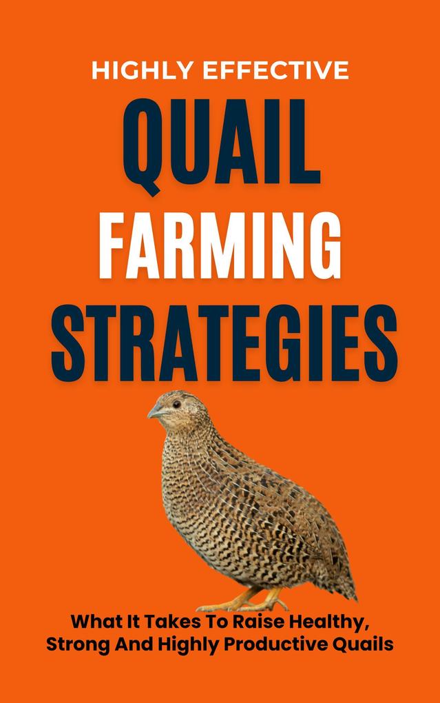 Highly Effective Quail Farming Strategies: What It Takes To Raise Healthy Strong And Highly Productive Quails