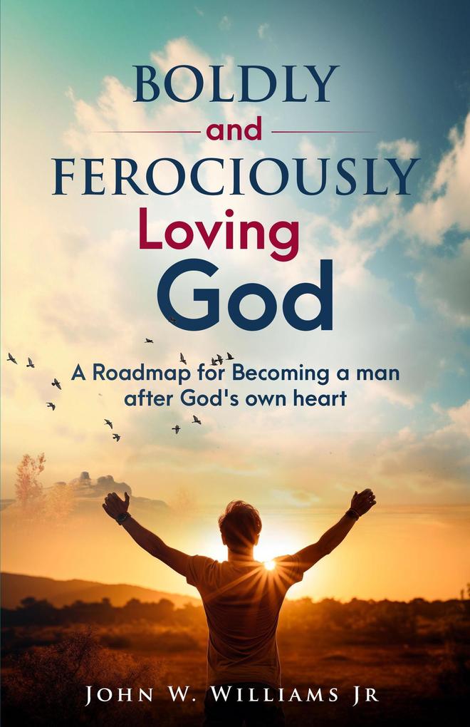 Boldly and Ferociously Loving God: A Roadmap to Becoming A Man after God‘s own Heart
