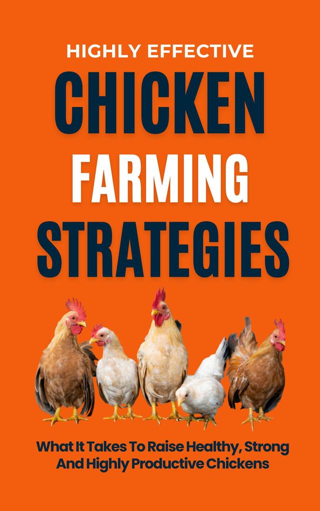 Highly Effective Chicken Farming Strategies: What It Takes To Raise Healthy Strong And Highly Productive Chickens