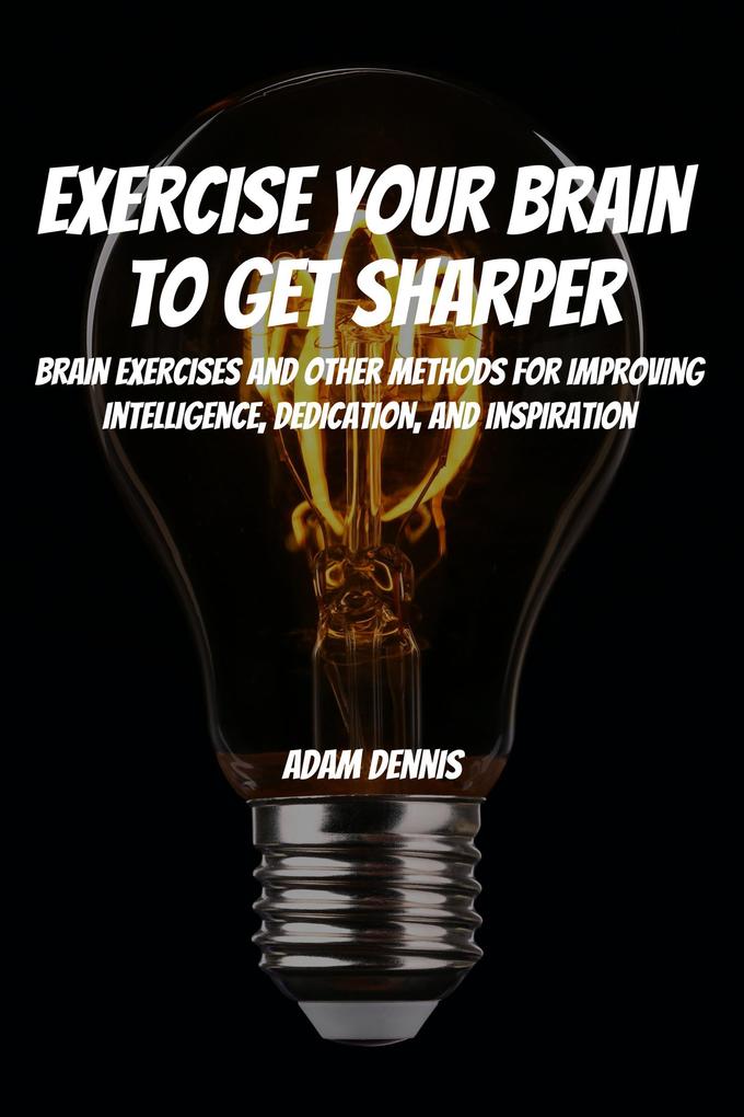 Exercise Your Brain To Get Sharper! Brain Exercises and Other Methods for Improving Intelligence Dedication and Inspiration