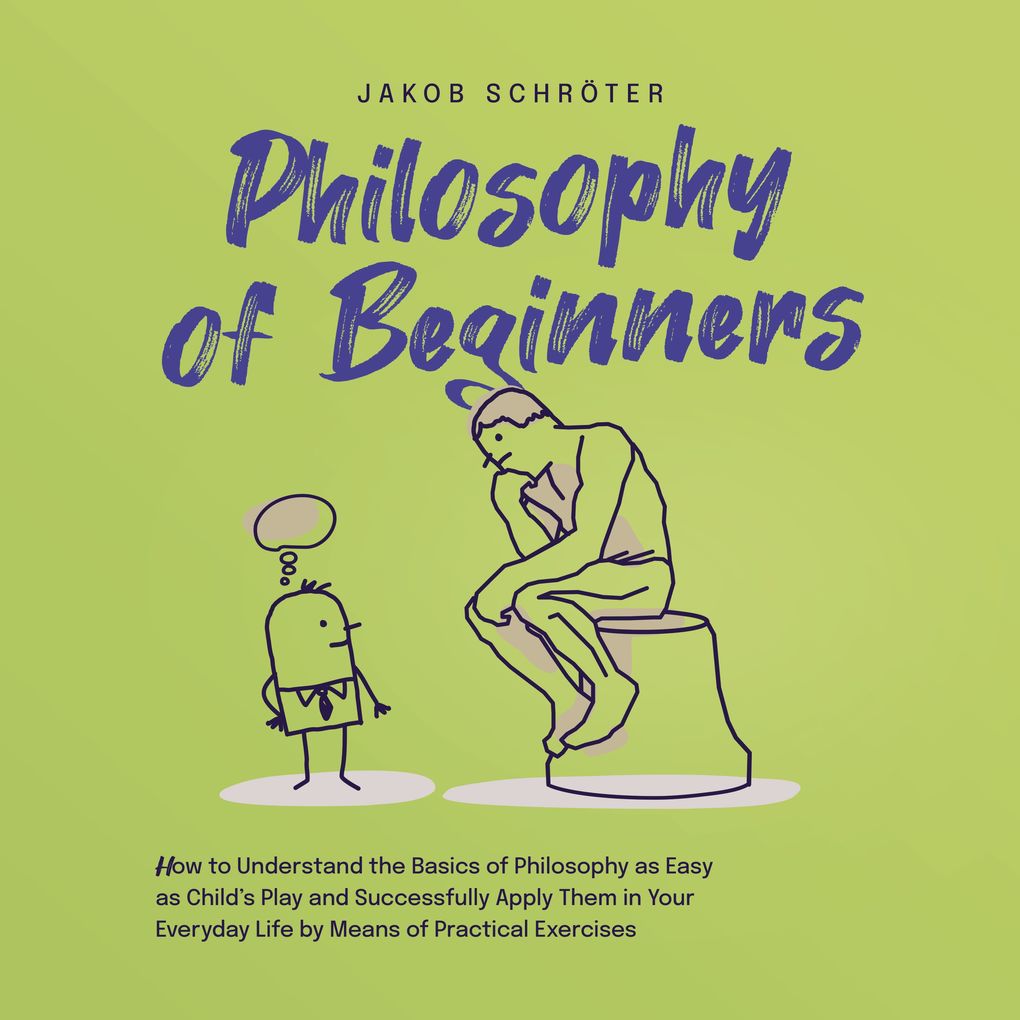 Philosophy for Beginners How to Understand the Basics of Philosophy as Easy as Child‘s Play and Successfully Apply Them in Your Everyday Life by Means of Practical Exercises