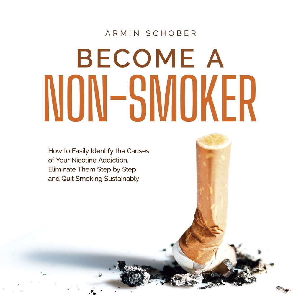 Become a Non-smoker How to Easily Identify the Causes of Your Nicotine Addiction Eliminate Them Step by Step and Quit Smoking Sustainably