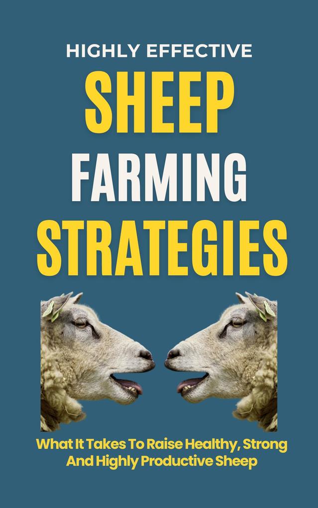 Highly Effective Sheep Farming Strategies: What It Takes To Raise Healthy Strong And Highly Productive Sheep