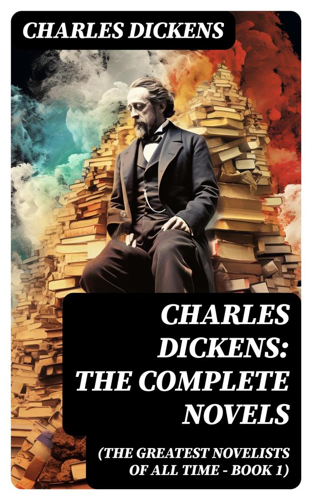 Charles Dickens: The Complete Novels (The Greatest Novelists of All Time - Book 1)
