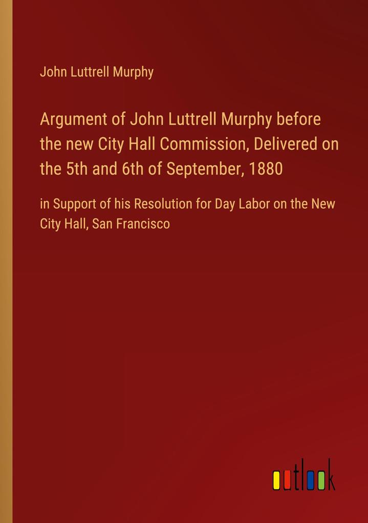 Argument of John Luttrell Murphy before the new City Hall Commission Delivered on the 5th and 6th of September 1880