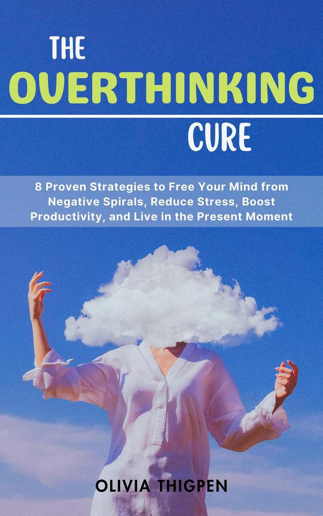 The Overthinking Cure: 8 Proven Strategies to Free Your Mind from Negative Spirals Reduce Stress Boost Productivity and Live in the Present Moment (Healthy Mind)