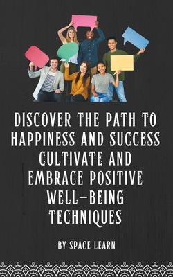 Discover the Path to Happiness and Success Cultivate and Embrace Positive Well-being Techniques