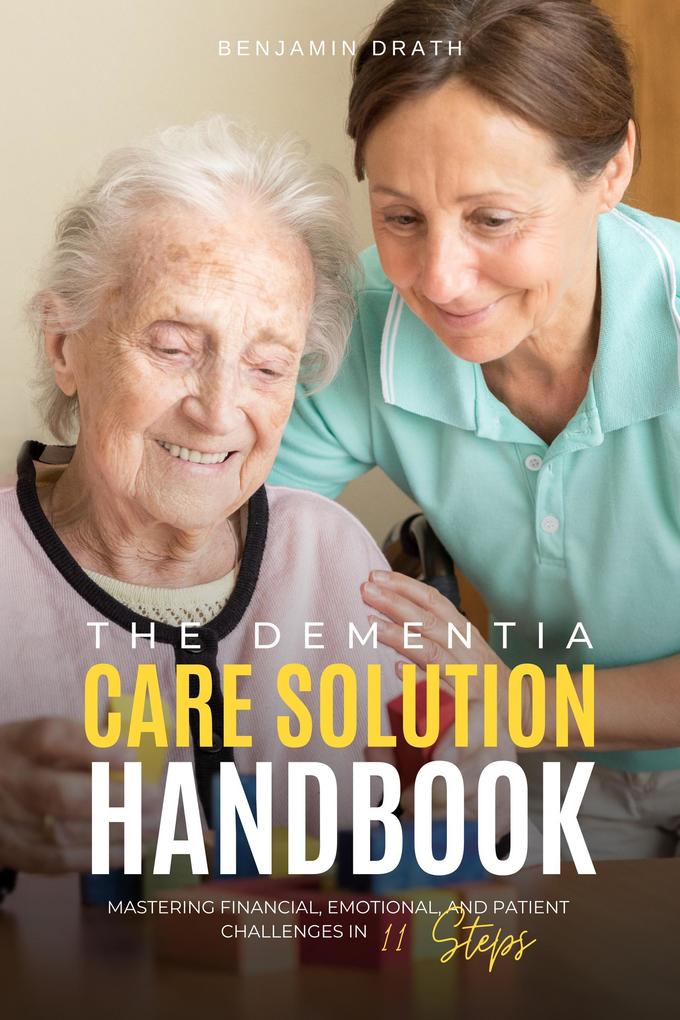 The Dementia Care Solution Handbook: Mastering Financial Emotional and Patient Challenges in 11 Steps