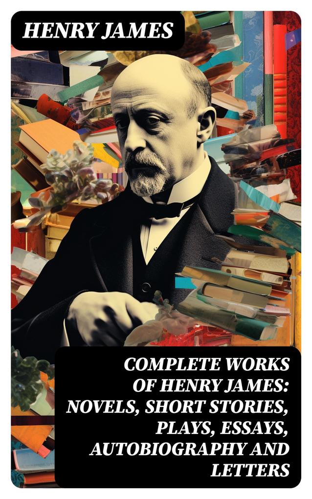 Complete Works of Henry James: Novels Short Stories Plays Essays Autobiography and Letters