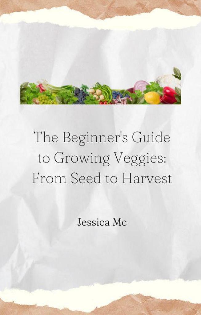 The Beginner‘s Guide to Growing Veggies: From Seed to Harvest