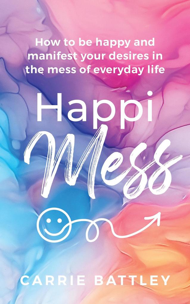 HappiMess - How to be Happy and Manifest Your Desires in the Mess of Everyday Life