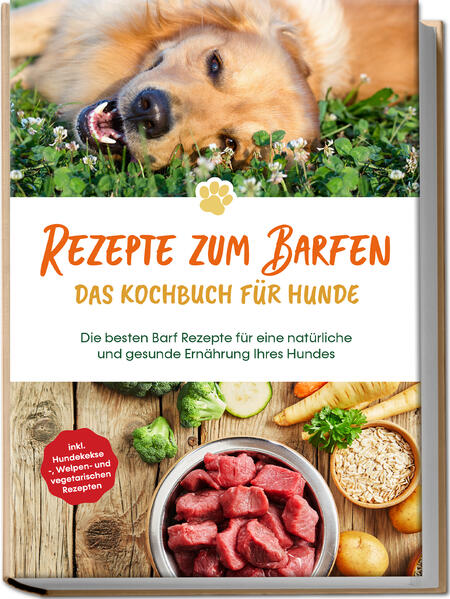 Rezepte zum Barfen - Das Kochbuch für Hunde: Die besten Barf Rezepte für eine natürliche und gesunde Ernährung Ihres Hundes - inkl. Hundekekse- Welpen- und vegetarischen Rezepten