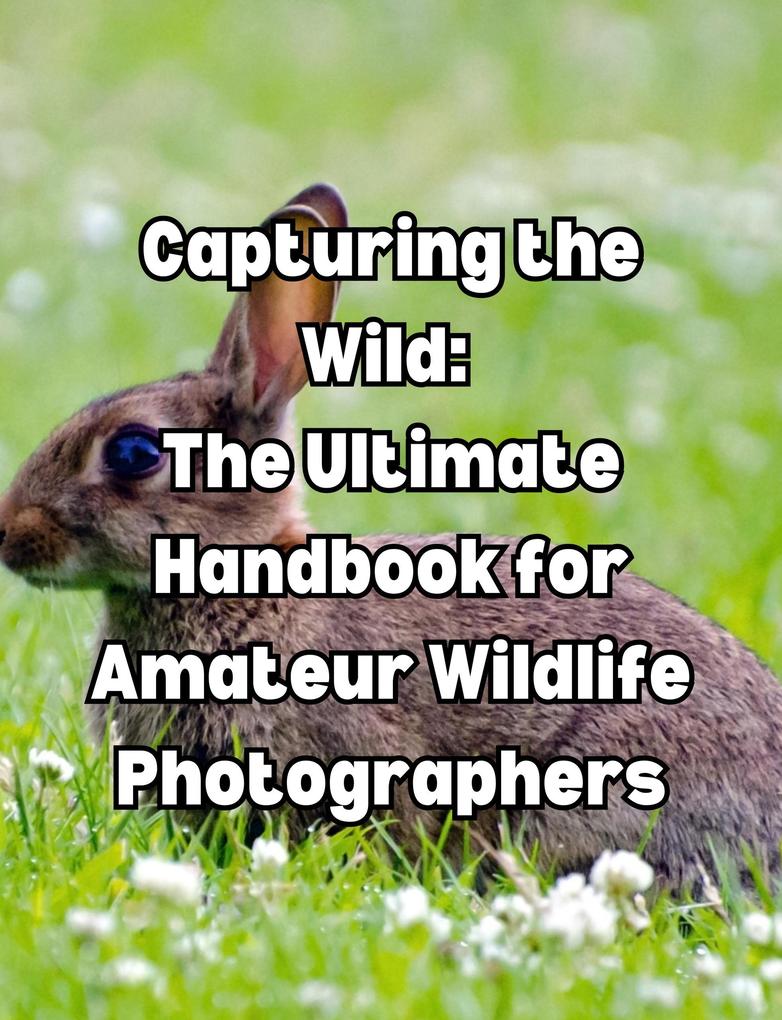 Capturing the Wild: The Ultimate Handbook for Amateur Wildlife Photographers