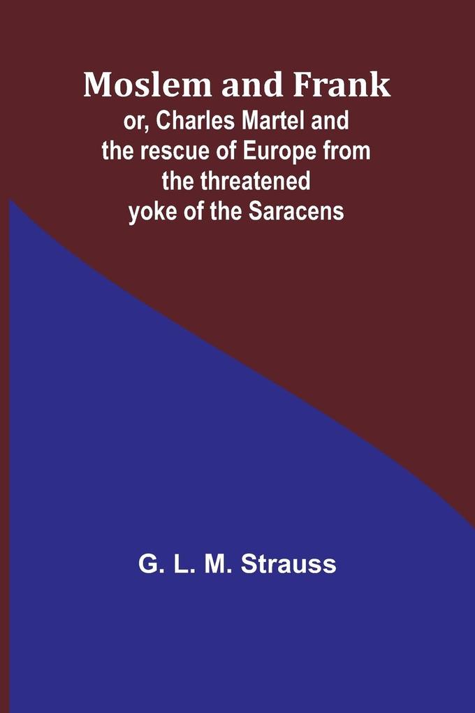 Moslem and Frank; or Charles Martel and the rescue of Europe from the threatened yoke of the Saracens